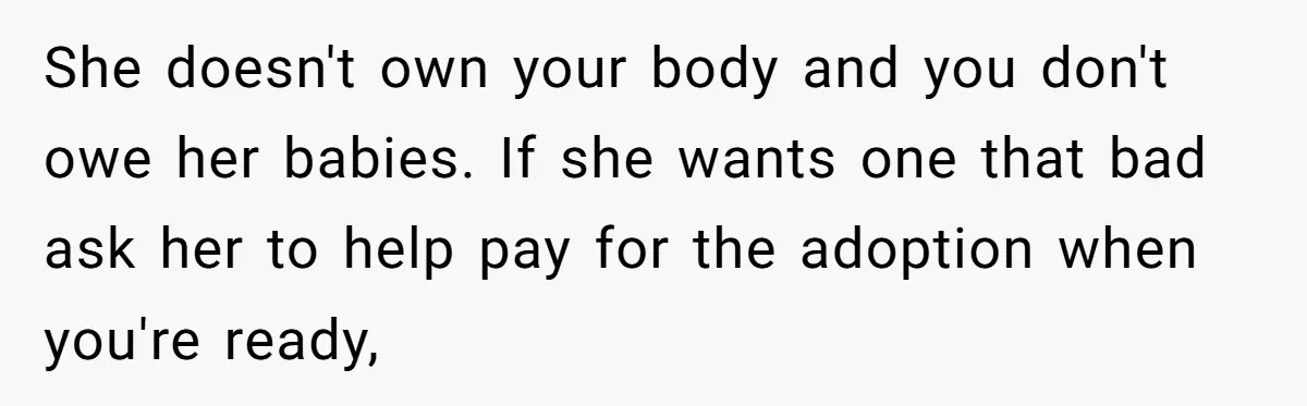 She doesn't own your body and you don't owe her babies. If she wants one that bad ask her to help pay for the adoption when you're ready,