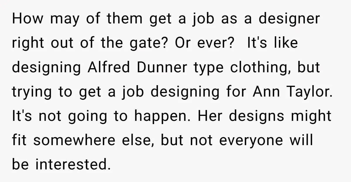 How may of them get a job as a designer right out of the gate? Or ever? It's like designing Alfred Dunner type clothing, but trying to get a job...