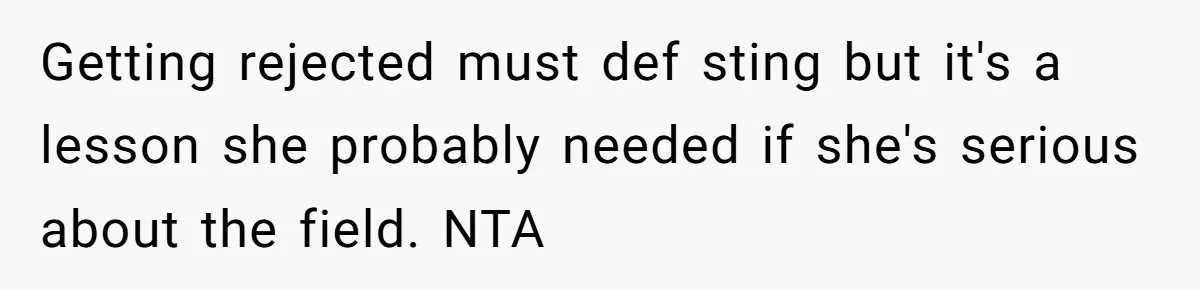 Getting rejected must def sting but it's a lesson she probably needed if she's serious about the field. NTA