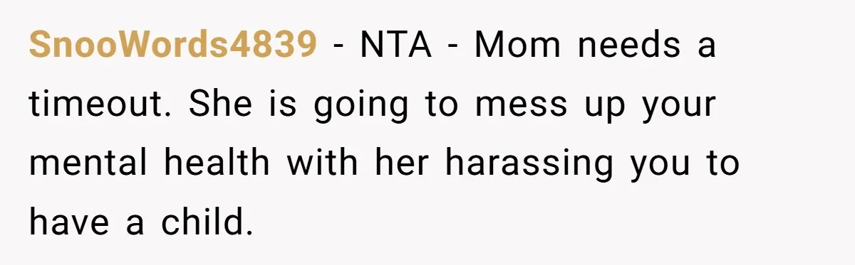 SnooWords4839 − NTA - Mom needs a timeout. She is going to mess up your mental health with her harassing you to have a child.