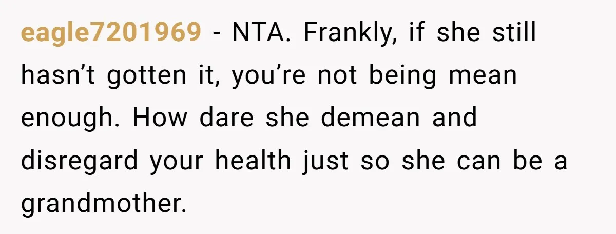 eagle7201969 − NTA. Frankly, if she still hasn’t gotten it, you’re not being mean enough. How dare she demean and disregard your health just so she can be a grandmother.