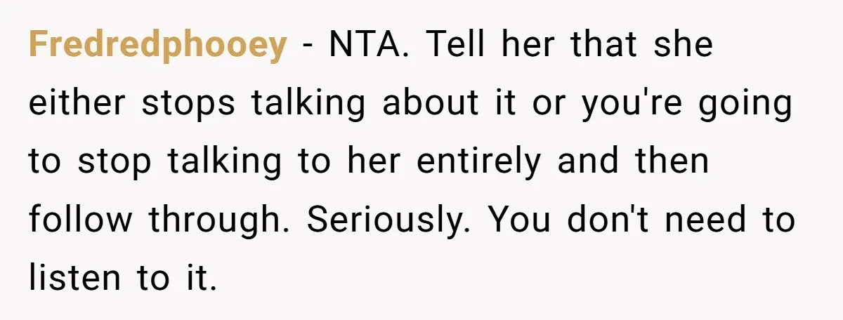 Fredredphooey − NTA. Tell her that she either stops talking about it or you're going to stop talking to her entirely and then follow through. Seriously. You don't need to...