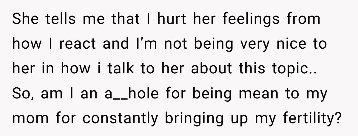 She tells me that I hurt her feelings from how I react and I’m not being very nice to her in how i talk to her about this topic.. So,...