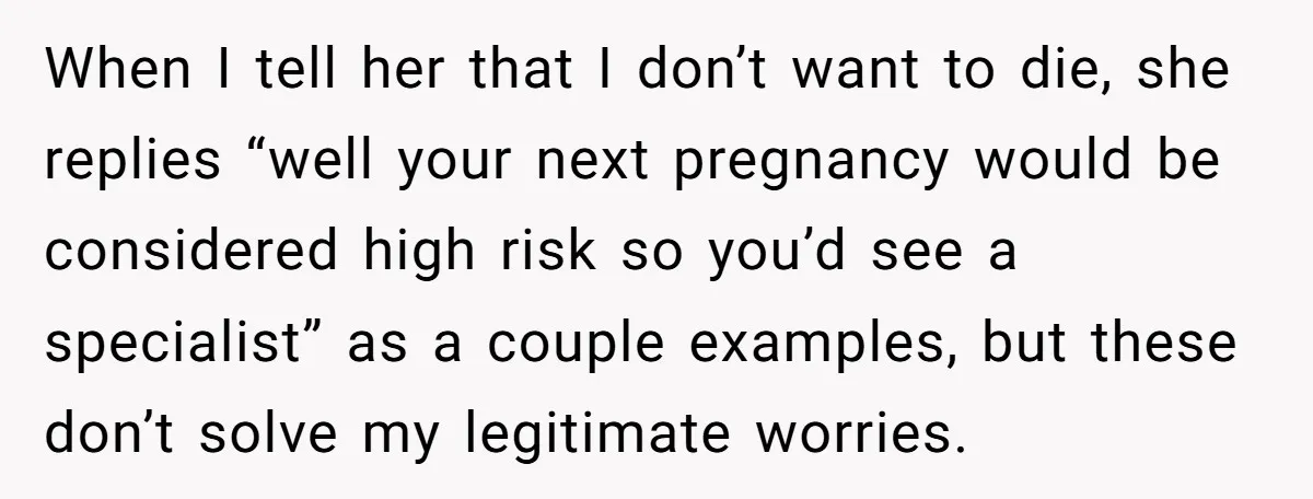 When I tell her that I don’t want to die, she replies “well your next pregnancy would be considered high risk so you’d see a specialist” as a couple examples,...