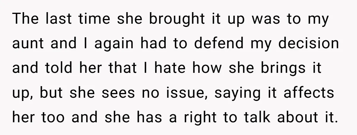 The last time she brought it up was to my aunt and I again had to defend my decision and told her that I hate how she brings it up,...