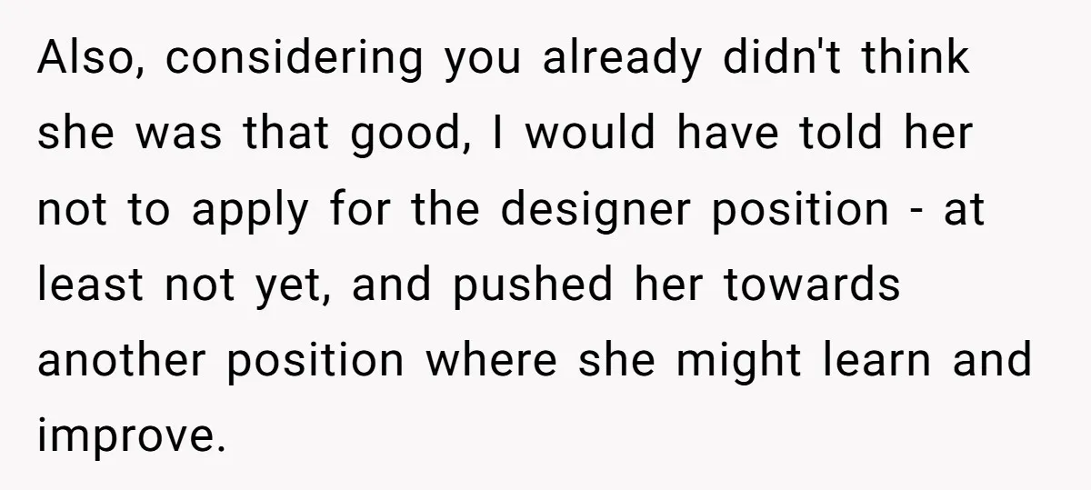 Also, considering you already didn't think she was that good, I would have told her not to apply for the designer position - at least not yet, and pushed her...