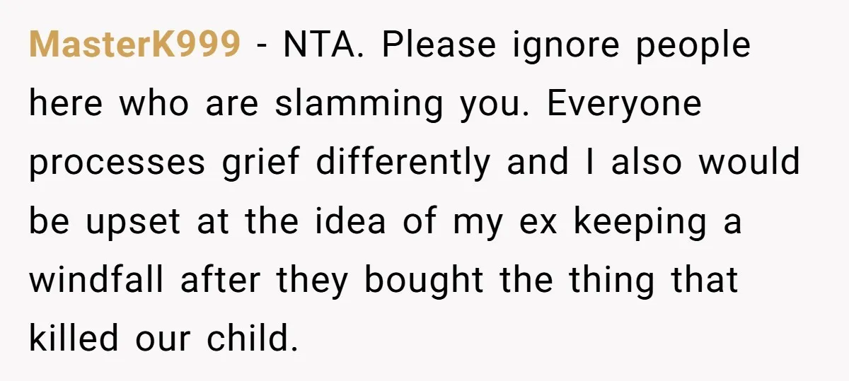 MasterK999 − NTA. Please ignore people here who are slamming you. Everyone processes grief differently and I also would be upset at the idea of my ex keeping a windfall...
