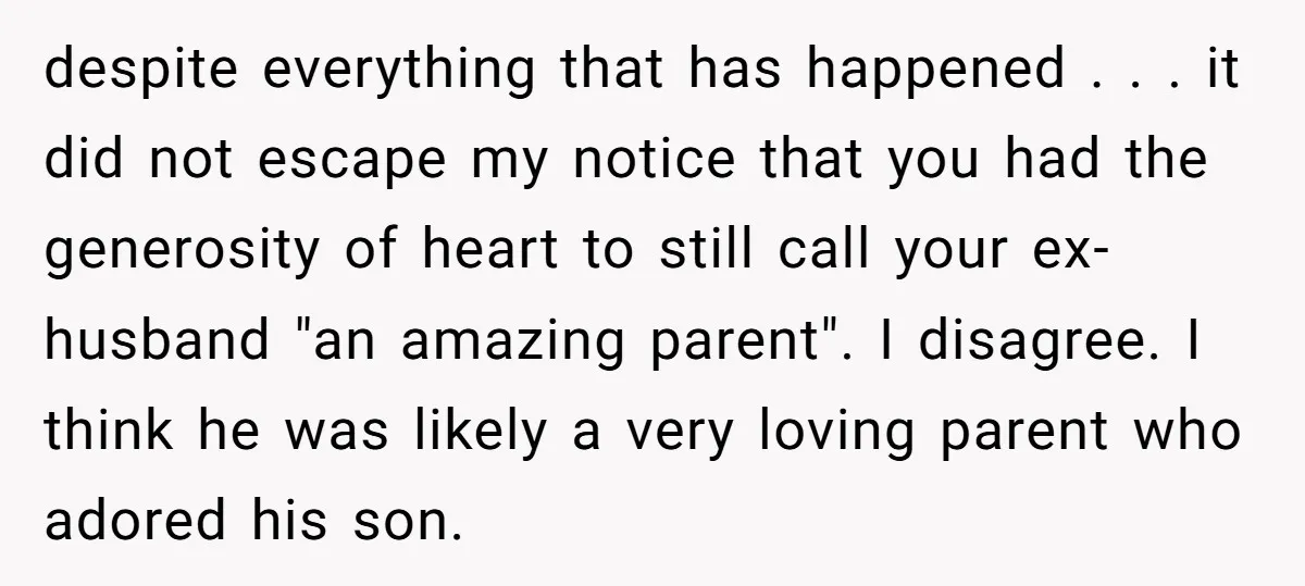 despite everything that has happened . . . it did not escape my notice that you had the generosity of heart to still call your ex-husband "an amazing parent". I...