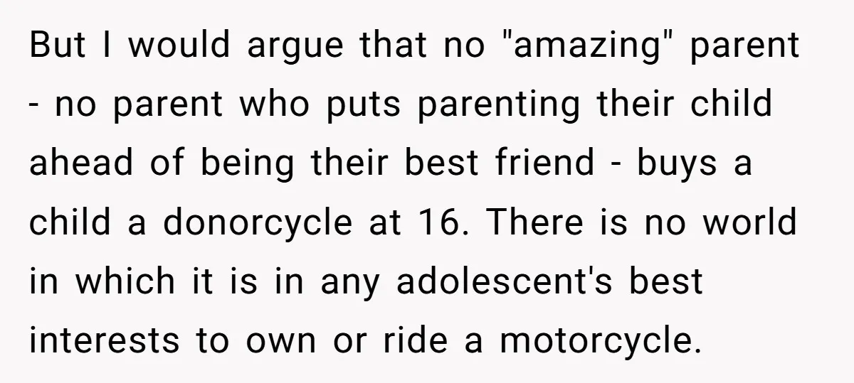 But I would argue that no "amazing" parent - no parent who puts parenting their child ahead of being their best friend - buys a child a donorcycle at 16....