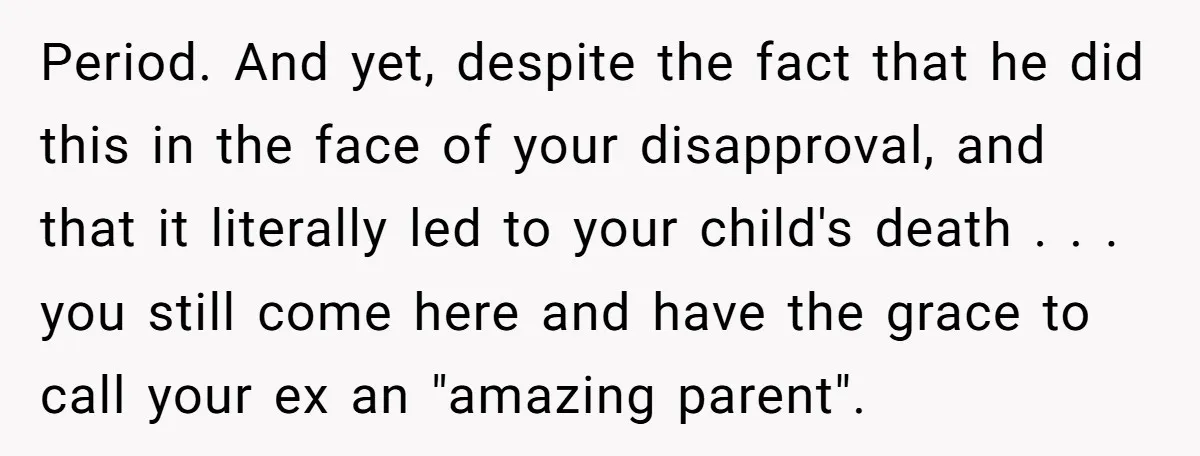 Period. And yet, despite the fact that he did this in the face of your disapproval, and that it literally led to your child's death . . . you still...