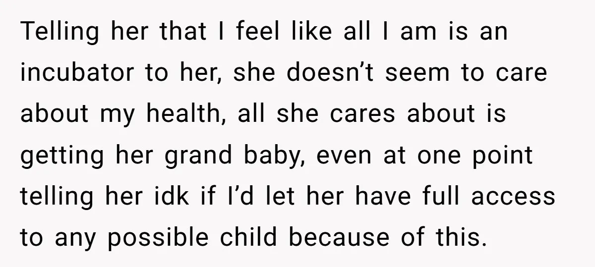 Telling her that I feel like all I am is an incubator to her, she doesn’t seem to care about my health, all she cares about is getting her grand...