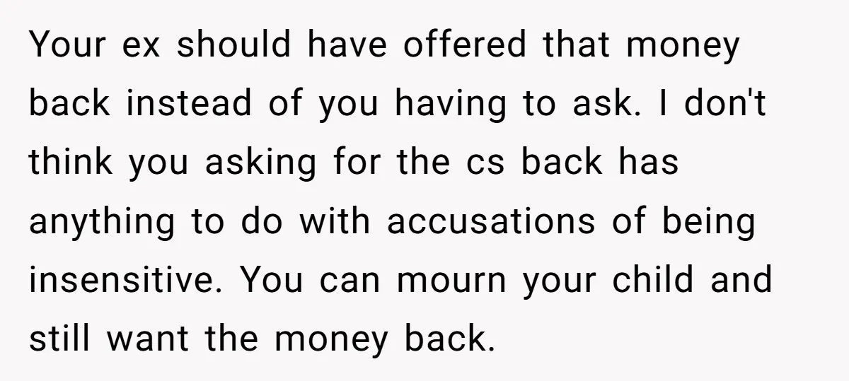 Your ex should have offered that money back instead of you having to ask. I don't think you asking for the cs back has anything to do with accusations of...