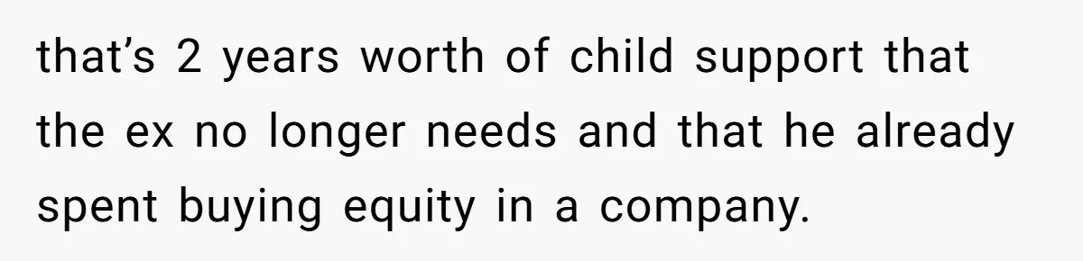 that’s 2 years worth of child support that the ex no longer needs and that he already spent buying equity in a company.