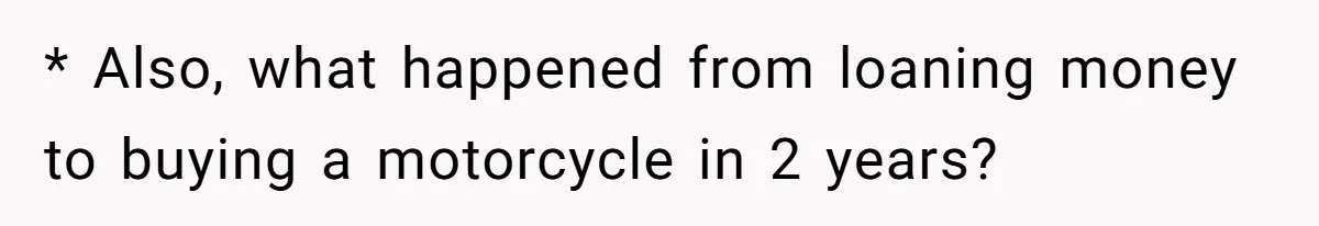 * Also, what happened from loaning money to buying a motorcycle in 2 years?