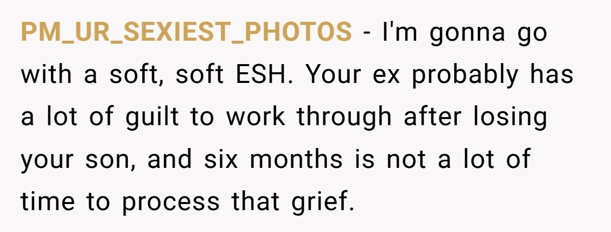 PM_UR_SEXIEST_PHOTOS − I'm gonna go with a soft, soft ESH. Your ex probably has a lot of guilt to work through after losing your son, and six months is not...