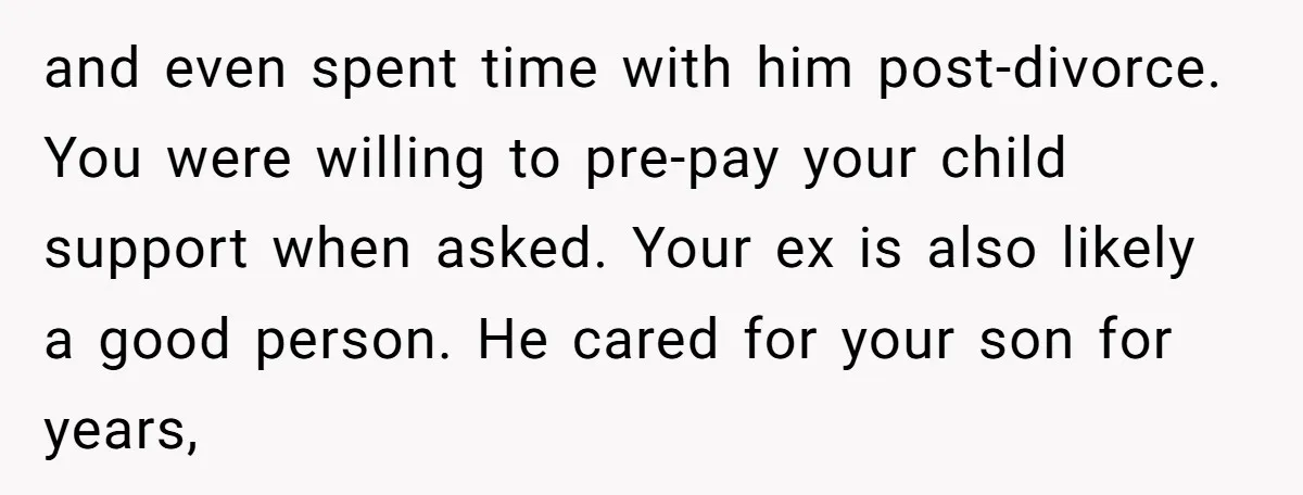 and even spent time with him post-divorce. You were willing to pre-pay your child support when asked. Your ex is also likely a good person. He cared for your son...