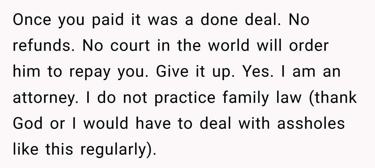 Once you paid it was a done deal. No refunds. No court in the world will order him to repay you. Give it up. Yes. I am an attorney. I...