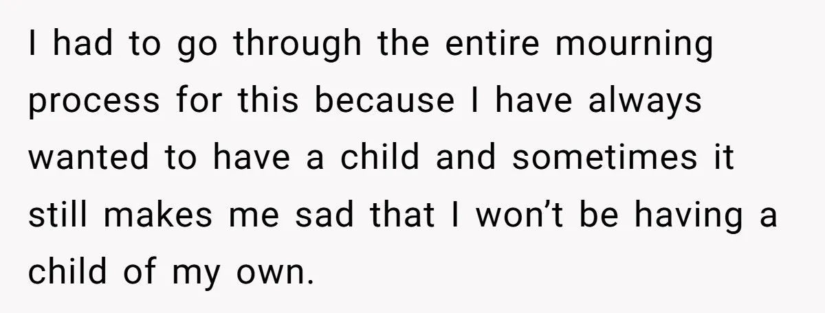 I had to go through the entire mourning process for this because I have always wanted to have a child and sometimes it still makes me sad that I won’t...