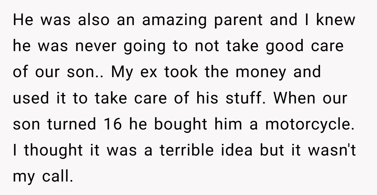 He was also an amazing parent and I knew he was never going to not take good care of our son.. My ex took the money and used it to...