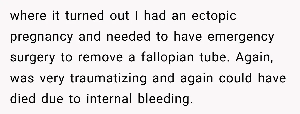 where it turned out I had an ectopic pregnancy and needed to have emergency surgery to remove a fallopian tube. Again, was very traumatizing and again could have died due...