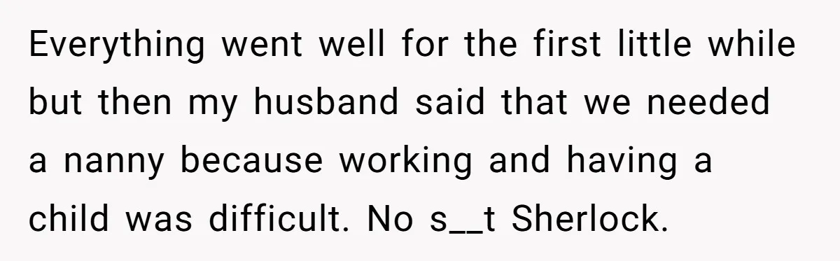 Everything went well for the first little while but then my husband said that we needed a nanny because working and having a child was difficult. No s__t Sherlock.