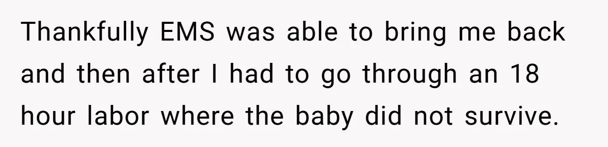 Thankfully EMS was able to bring me back and then after I had to go through an 18 hour labor where the baby did not survive.