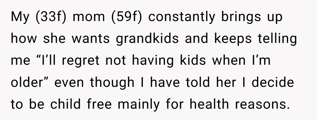 My (33f) mom (59f) constantly brings up how she wants grandkids and keeps telling me “I’ll regret not having kids when I’m older” even though I have told her I...