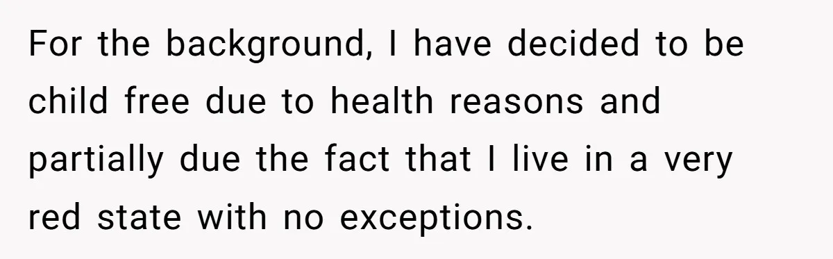 For the background, I have decided to be child free due to health reasons and partially due the fact that I live in a very red state with no exceptions.