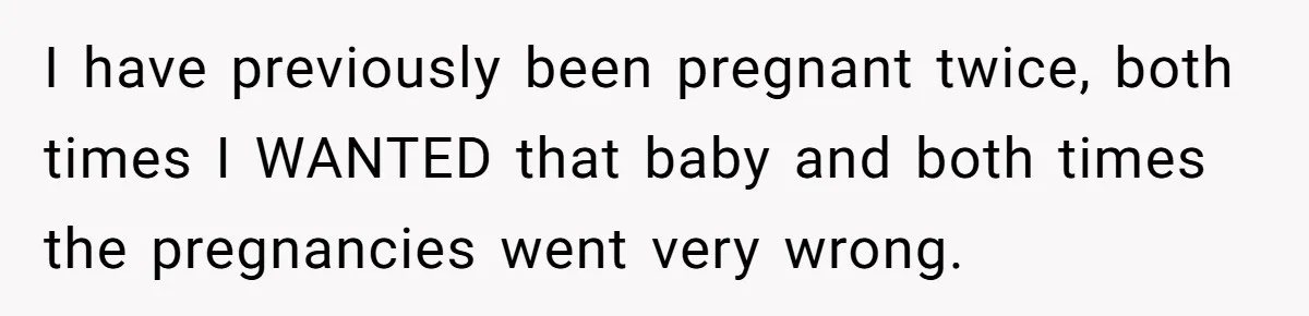I have previously been pregnant twice, both times I WANTED that baby and both times the pregnancies went very wrong.