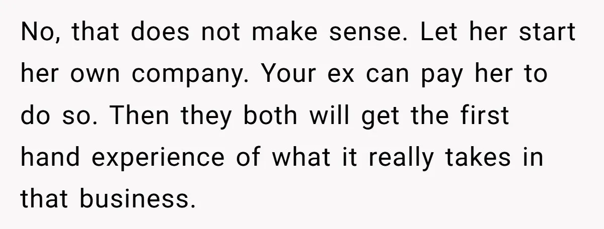 No, that does not make sense. Let her start her own company. Your ex can pay her to do so. Then they both will get the first hand experience of...