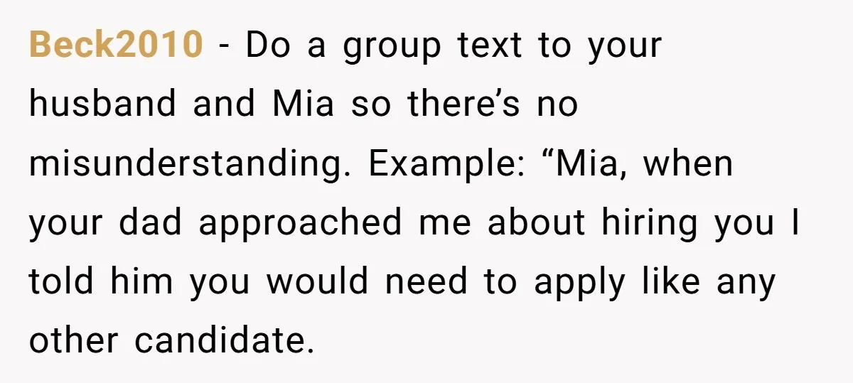 Beck2010 − Do a group text to your husband and Mia so there’s no misunderstanding. Example: “Mia, when your dad approached me about hiring you I told him you would...