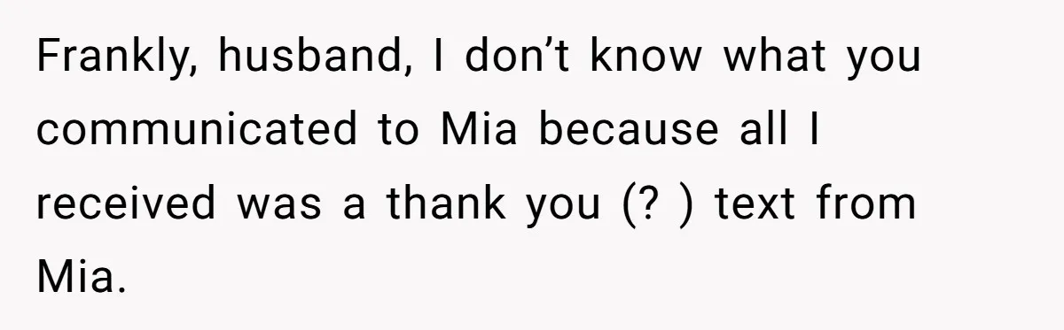 Frankly, husband, I don’t know what you communicated to Mia because all I received was a thank you (? ) text from Mia.