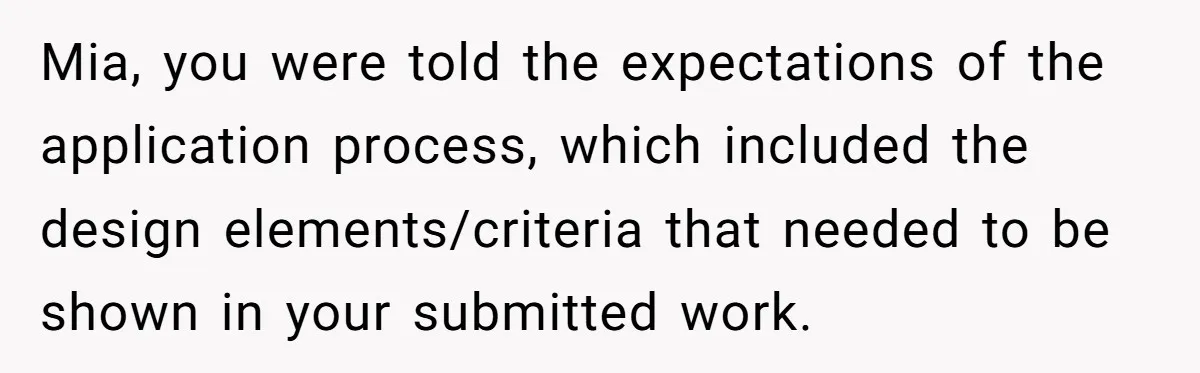 Mia, you were told the expectations of the application process, which included the design elements/criteria that needed to be shown in your submitted work.
