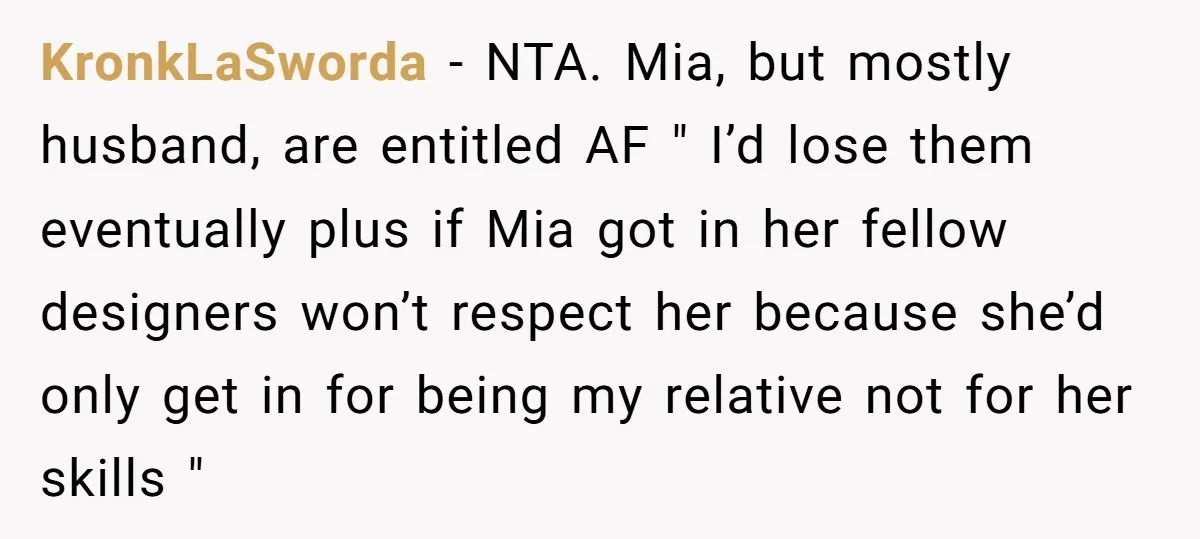 KronkLaSworda − NTA. Mia, but mostly husband, are entitled AF " I’d lose them eventually plus if Mia got in her fellow designers won’t respect her because she’d only get...