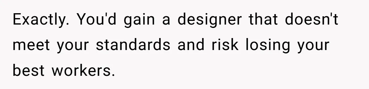 Exactly. You'd gain a designer that doesn't meet your standards and risk losing your best workers.