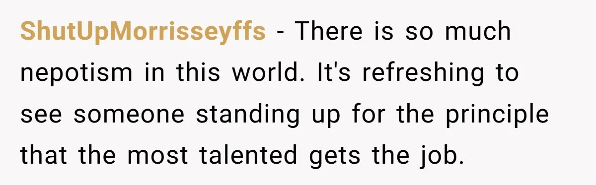 ShutUpMorrisseyffs − There is so much nepotism in this world. It's refreshing to see someone standing up for the principle that the most talented gets the job.