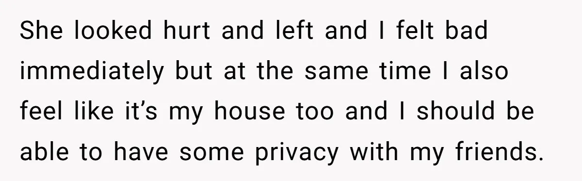She looked hurt and left and I felt bad immediately but at the same time I also feel like it’s my house too and I should be able to have...