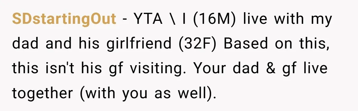 SDstartingOut − YTA \ I (16M) live with my dad and his girlfriend (32F) Based on this, this isn't his gf visiting. Your dad & gf live together (with you...