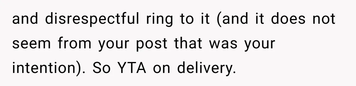 and disrespectful ring to it (and it does not seem from your post that was your intention). So YTA on delivery.