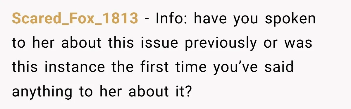 Scared_Fox_1813 − Info: have you spoken to her about this issue previously or was this instance the first time you’ve said anything to her about it?