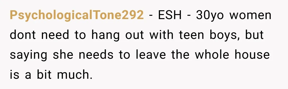 PsychologicalTone292 − ESH - 30yo women dont need to hang out with teen boys, but saying she needs to leave the whole house is a bit much.