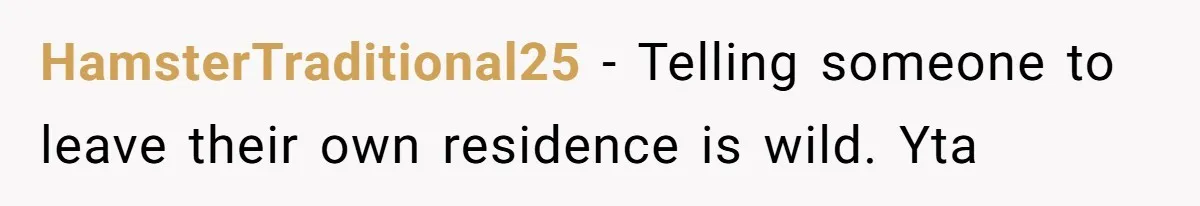 HamsterTraditional25 − Telling someone to leave their own residence is wild. Yta