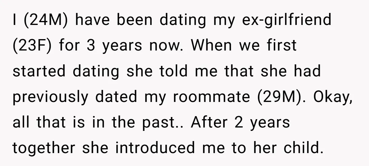 I (24M) have been dating my ex-girlfriend (23F) for 3 years now. When we first started dating she told me that she had previously dated my roommate (29M). Okay, all...