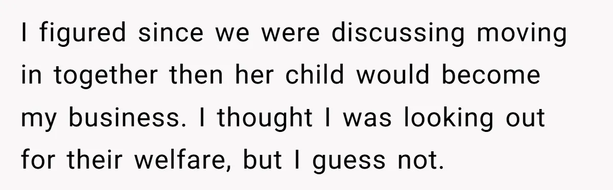 I figured since we were discussing moving in together then her child would become my business. I thought I was looking out for their welfare, but I guess not.