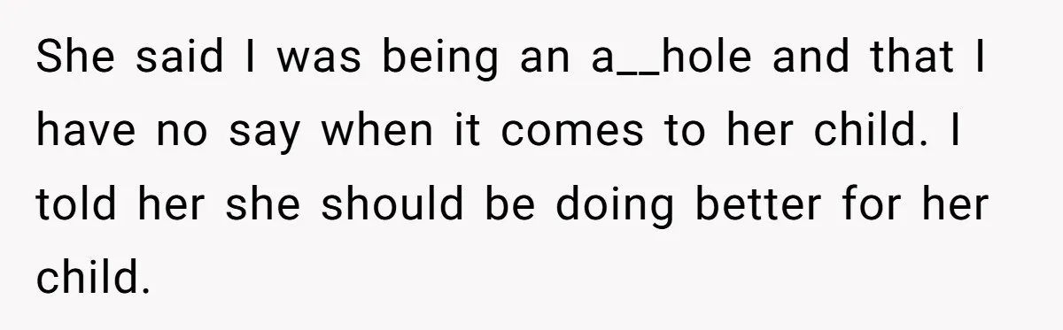 She said I was being an a__hole and that I have no say when it comes to her child. I told her she should be doing better for her child.