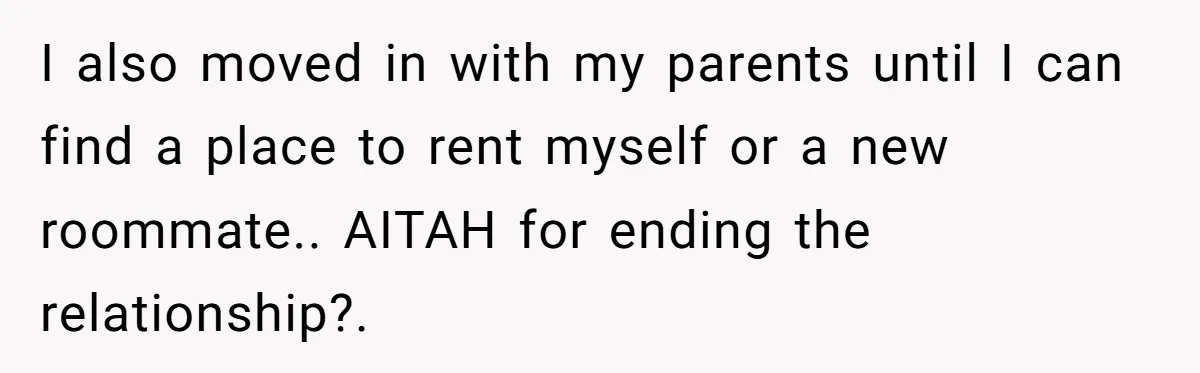 I also moved in with my parents until I can find a place to rent myself or a new roommate.. AITAH for ending the relationship?.