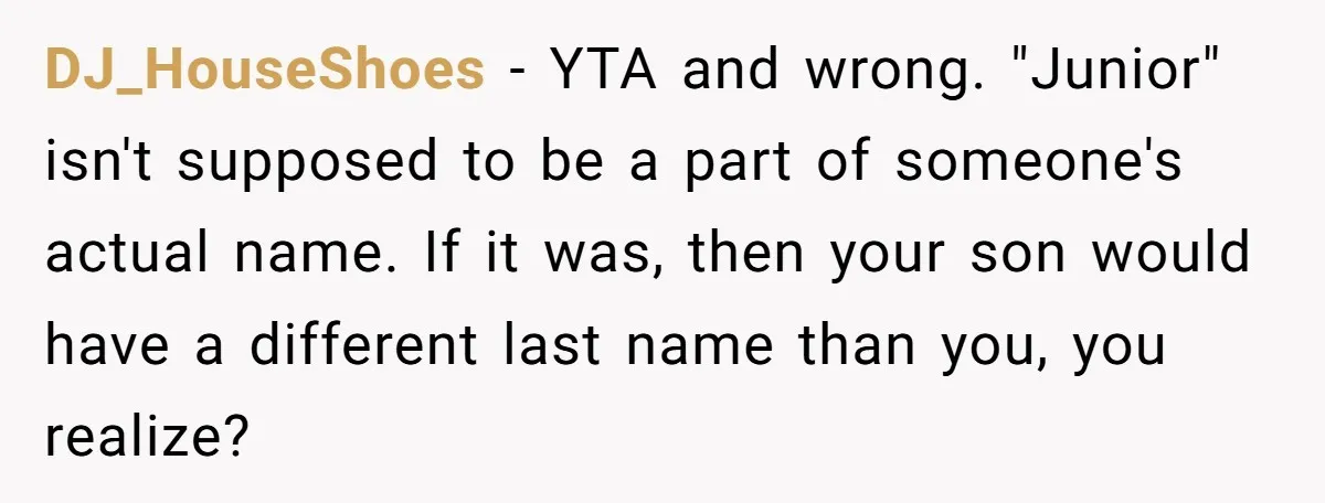 DJ_HouseShoes − YTA and wrong. "Junior" isn't supposed to be a part of someone's actual name. If it was, then your son would have a different last name than you,...