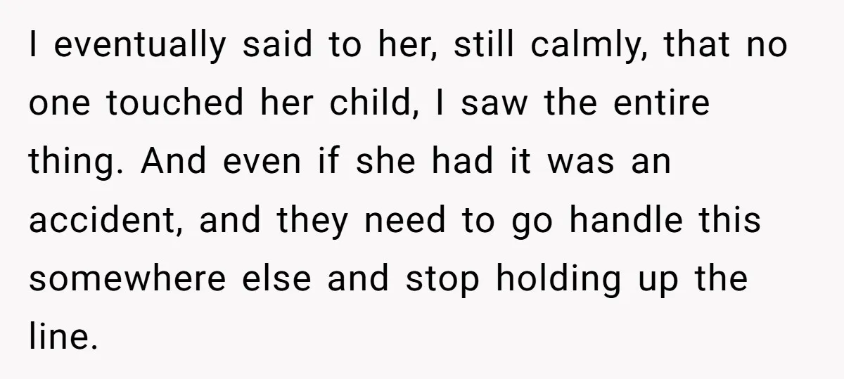 I eventually said to her, still calmly, that no one touched her child, I saw the entire thing. And even if she had it was an accident, and they need...