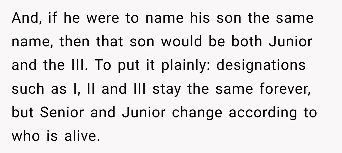 And, if he were to name his son the same name, then that son would be both Junior and the III. To put it plainly: designations such as I, II...