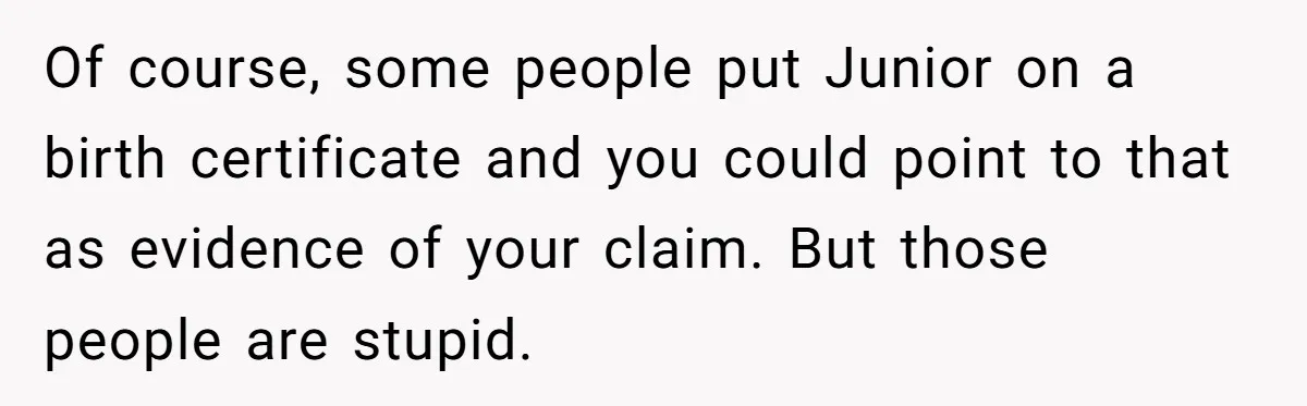 Of course, some people put Junior on a birth certificate and you could point to that as evidence of your claim. But those people are stupid.
